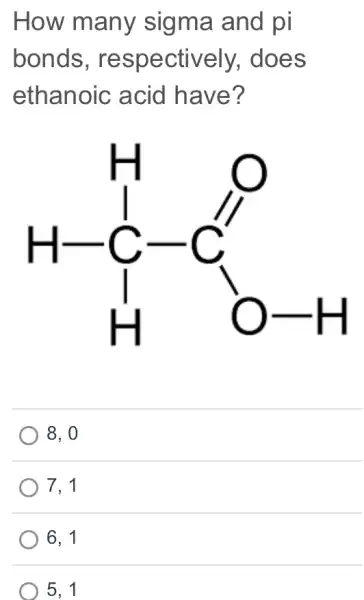 How many sigma and pi
bonds , respectively , does
ethanoic acid have?
8,0
7. 1
6. 1
5,1