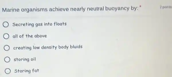 Marine organisms achieve nearly neutral buoyancy by:
Secreting gas into floats
all of the above
creating low density body bluids
storing oil
Storing fat
2 points