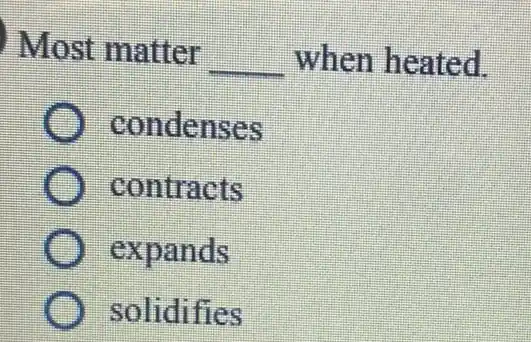 Most matter
__ when heated
condenses
contracts
expands
solidifies