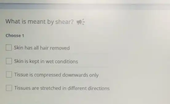 What is meant by shear?
Choose 1
Skin has all hair removed
Skin is kept in wet conditions
Tissue is compressed downwards only
Tissues are stretched in different directions