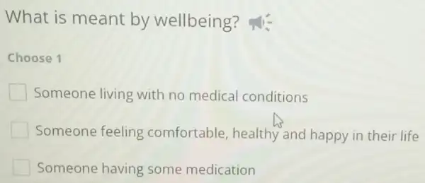 What is meant by wellbeing?
Choose 1
Someone living with no medical conditions
Someone feeling comfortable, healthy and happy in their life
Someone having some medication