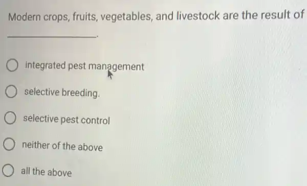 Modern crops, fruits vegetables, and livestock are the result of
__
integrated pest management
selective breeding
selective pest control
neither of the above
all the above