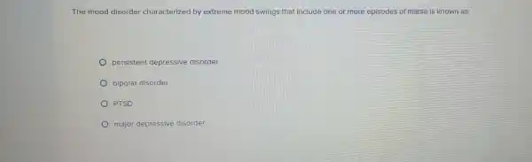 The mood disorder characterized by extreme mood swings that include one or more episodes of mania is known as:
persistent depressive disorder
bipolar disorder
PTSD
major depressive disorder