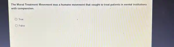 The Moral Treatment Movement was a humane movement that sought to treat patients in mental institutions
with compassion.
True
False