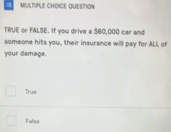 (a) MULTIPL E CHOICE QUESTION
TRUE or FALSE . If you drive a 60,000 car and
someone hits you,their insurance will pay for ALL of
your damage.
True
False