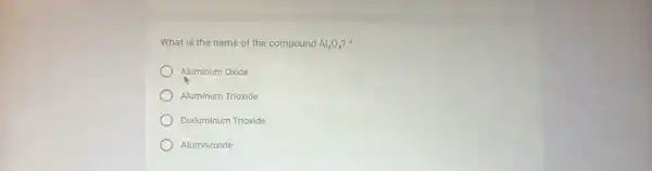 What is the name of the compound Al_(2)O_(3)
Aluminum Oxide
Aluminum Trioxide
Dialuminum Trioxide
Alumnioxide