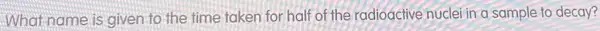 What name is given to the time taken for half of the radioactive nuclei in a sample to decay?