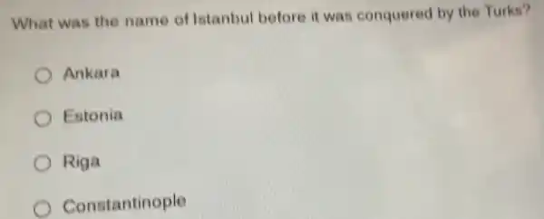 What was the name of Istanbul before it was conquered by the Turkn?
Ankara
Estonia
Riga
Constantinople