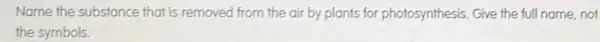 Name the substance that is removed from the air by plants for photosynthesis. Give the full name, not
the symbols.