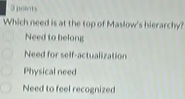 Which need is at the top of Maslow's hierarchy?
Need to belong
Need for self-actualization
Physical need
Need to feel recognized