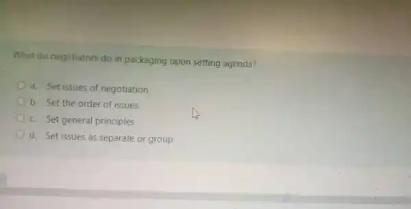 What do negotiators do in packaging upon setting agenda?
a. Set issues of negotiation
b. Set the order of issues
c. Set general principles
d. Set issues as separate or group