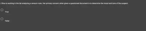Olive is working in the lab analyzing a ransom note. Her primary concern when given a questioned document is to determine the mood and tone of the suspect.
True
False