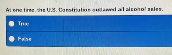 At one time, the U.S . Constitution outlawed all alcohol sales.
True
False