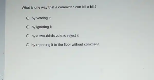 What is one way that a committee can kill a bill?
by vetoing it
by ignoring it
by a two-thirds vote to reject it
by reporting it to the floor without comment