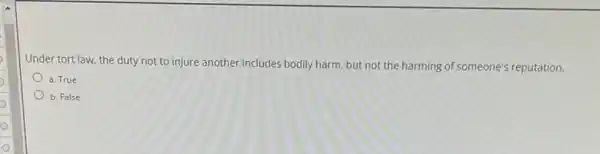 o
O
Under tort law, the duty not to injure another includes bodily harm, but not the harming of someone's reputation.
a. True
b. False