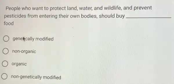 People who want to protect land, water,and wildlife, and prevent
pesticides from entering their own bodies, should buy __
food
genelically modified
non-organic
organic
non-genetically modified