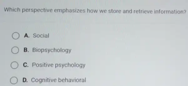 Which perspective emphasizes how we store and retrieve information?
A. Social
B. Biopsychology
C. Positive psychology
D. Cognitive behavioral