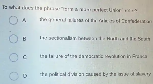 To what does the phrase "form a more perfect Union" refer?
A
the general failures of the Articles of Confederation
B
the sectionalism between the North and the South
C
the failure of the democratic revolution in France
D
the political division caused by the issue of slavery