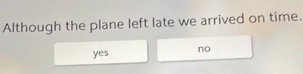 Although the plane left late we arrived on time.
yes
no