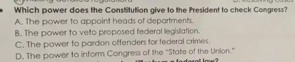 Which power does the Constitution give to the President to check Congress?
A. The power to appoint heads of departments.
B. The power to veto proposed federal legislation.
C. The power to pardon offenders for federal crimes.
D. The power to inform Congress of the "State of the Union."