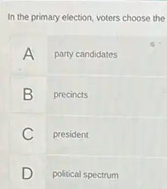 In the primary election, voters choose the
A party candidates
B precincts
C president
D political spectrum