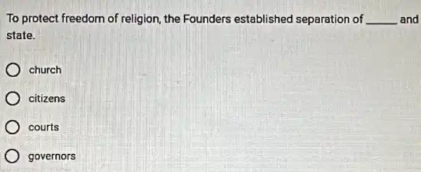 To protect freedom of religion, the Founders established separation of __ and
state.
church
citizens
courts
governors