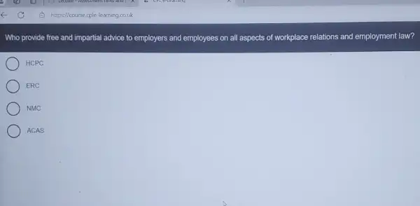 Who provide free and impartial advice to employers and employees on all aspects of workplace relations and employment law?
HCPC
ERC
NMC
ACAS