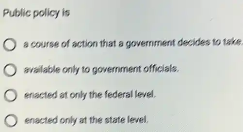 Public policy is
a course of action that a government decides to take.
) available only to government officials.
enacted at only the federal level.
enacted only at the state level.