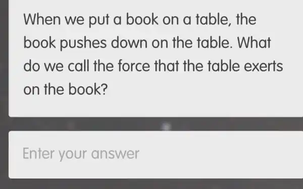 When we put a book on a table, the
book pushes down on the table . What
do we call the force that th e table exe rts
on the bo ok?
Enter your an swer