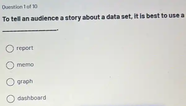 Question 1 of 10
To tell an audience a story about a data set, it is best to use a
__
report
memo
graph
dashboard