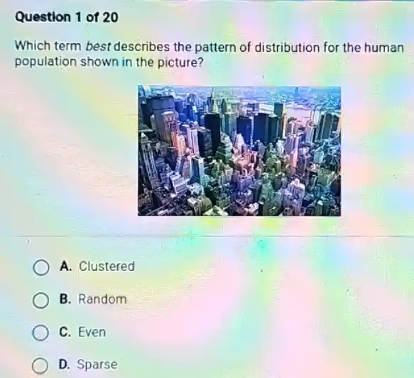 Question 1 of 20
Which term best describes the pattern of distribution for the human
population shown in the picture?
A. Clustered
B. Random
C. Even
D. Sparse