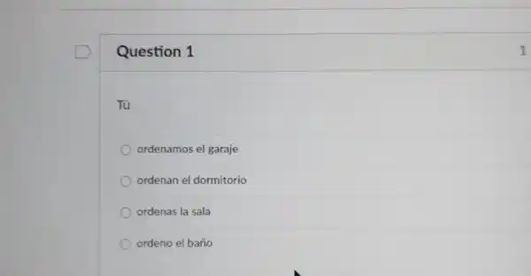 Question 1
1
Tú
ordenamos el garaje
ordenan el dormitorio
ordenas la sala
ordeno el baño