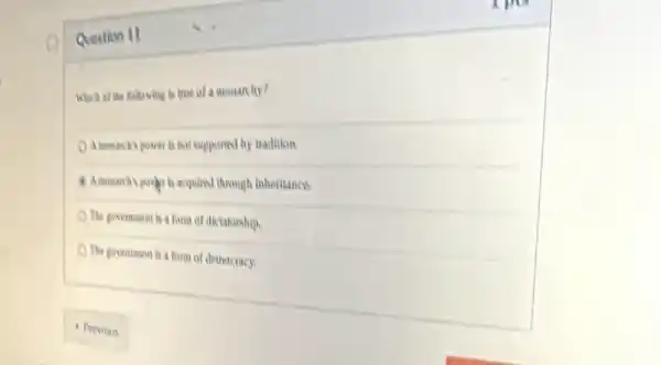 Question 11
What af the following to truse of a manarchy?
A.invascily power is not supported by tradition.
A monarchy porker is acquired through Inheritance.
The govemonent is a form of dictabership.
The government is a form of democracy.