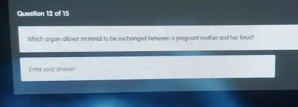 Question 12 of 15
Which organ allows material to be exchanged between a pregnant mother and her fetus?
Enter your answer