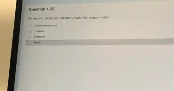 Question 1-20
Person who works in a business owned by someone else
Serial entrepreneur
Employer
Employee
Agent