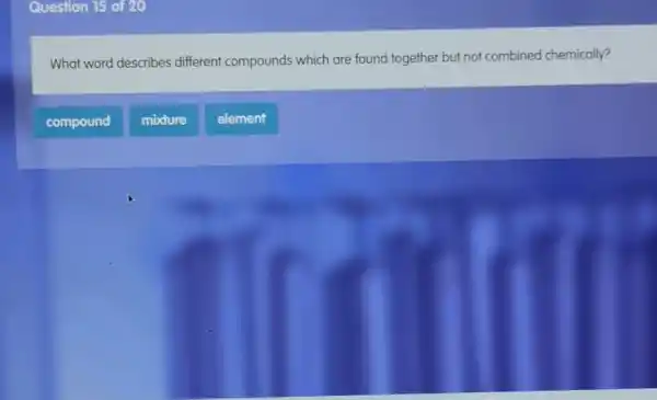 Question 15 of 20
What word describes different compounds which are found together but not combined chemically?
compound
mixture
element