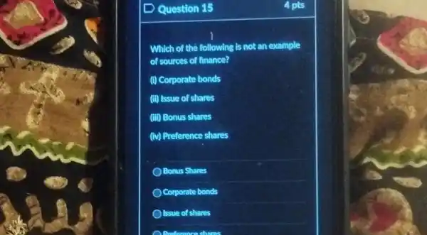 Question 15
Which of the following is not an example
of sources of finance?
(1) Corporate bonds
(ii) Issue of shares
(iii) Bonus shares
(iv) Preference shares
Bonus Shares
Corporate bonds
Issue of shares
4 pts