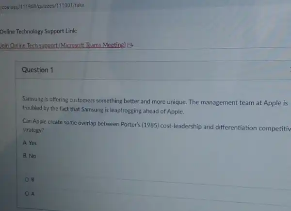 Question 1
Samsung is offering customers something better and more unique. The management team at Apple is
troubled by the fact that Samsung is leapfrogging ahead of Apple.
Can Apple create some overlap between Porter's (1985 cost-leadership and differentiation competitiv
strategy?
A. Yes
B. No
B
A