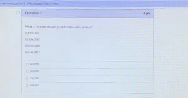 Question 1
What is the total amount of cash collected in January?
(i) ￡42,000
(ii) ￡36,700
(iii) ￡43,050
(iv) ￡40,825
￡43,050
￡42,000
￡36,700
￡40,825
4 pts