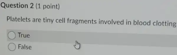 Question 2 (1 point)
Platelets are tiny cell fragments involved in blood clotting
True
False