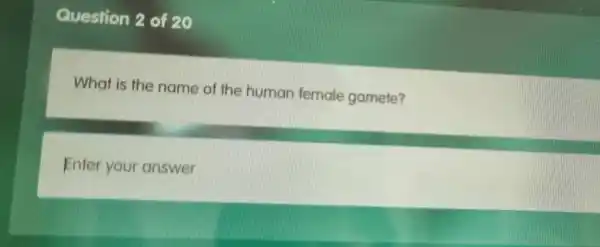 Question 2 of 20
What is the name of the human female gamete?
Enter your answer