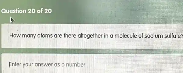 Question 20 of 20
How many atoms are there altogether in a molecule of sodium sulfate?
Enter your answer as a number