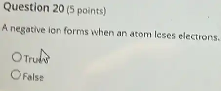 Question 20 (5 points)
A negative ion forms when an atom loses electrons.
Truchs
False