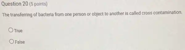 Question 20 (5 points)
The transferring of bacteria from one person or object to another is called cross contamination.
OTrue
False