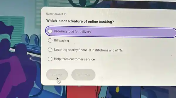 Question 3 of 10
Which is not a feature of online banking?
) Ordering food for delivery
Bill paying
Locating nearby financial institutions and ATMs
Help from customer service