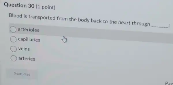 Question 30 (1 point)
Blood is transported from the body back to the heart through __
arterioles
capillaries
veins
arteries