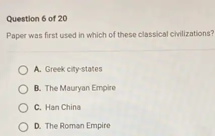 Question 6 of 20
Paper was first used in which of these classical civilizations?
A. Greek city-states
B. The Mauryan Empire
C. Han China
D. The Roman Empire