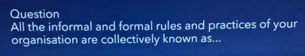 Question
All the informal and formal rules and practices of your
organisation are collectively known as __