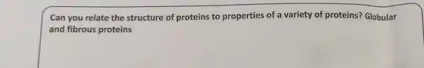 Can you relate the structure of proteins to properties of a variety of proteins? Globular
and fibrous proteins