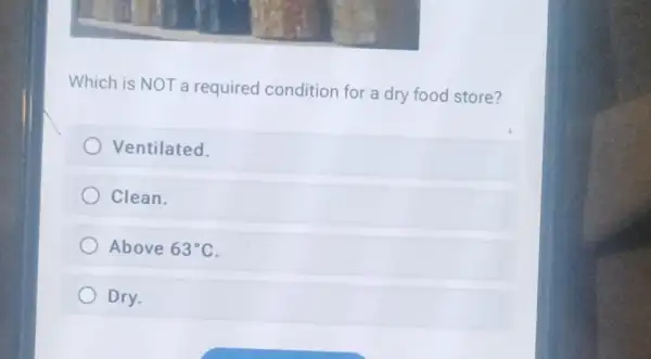 Which is NOT a required condition for a dry food store?
Ventilated.
Clean.
Above 63^circ C
Dry.